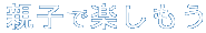 親子で楽しもう